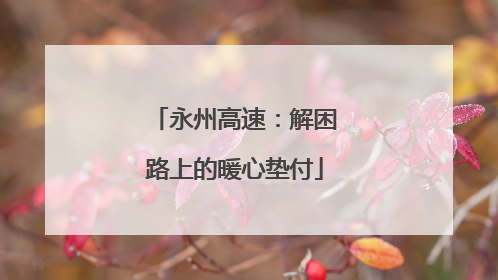 永州高速：解困路上的暖心垫付