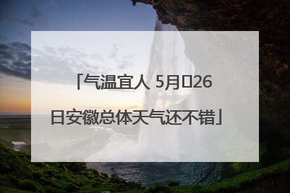 气温宜人 5月﻿26日安徽总体天气还不错