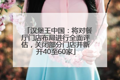 汉堡王中国：将对餐厅门店布局进行全面评估，关闭部分门店并新开40至60家