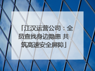 江汉运营公司：全员查找身边隐患 共筑高速安全屏障
