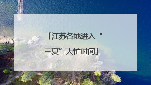 江苏各地进入“三夏”大忙时间