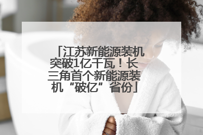 江苏新能源装机突破1亿千瓦！长三角首个新能源装机“破亿”省份