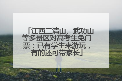江西三清山、武功山等多景区对高考生免门票：已有学生来游玩，有的还可带家长