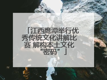 江西鹰潭举行优秀传统文化讲解比赛 解构本土文化“密码”