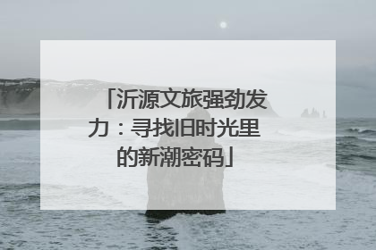 沂源文旅强劲发力：寻找旧时光里的新潮密码