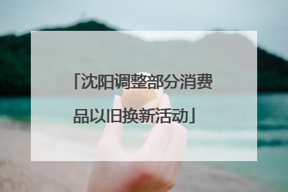 沈阳调整部分消费品以旧换新活动