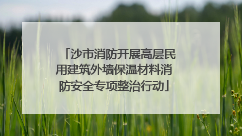 沙市消防开展高层民用建筑外墙保温材料消防安全专项整治行动