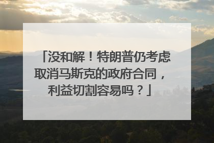 没和解！特朗普仍考虑取消马斯克的政府合同，利益切割容易吗？