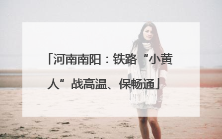 河南南阳：铁路“小黄人”战高温、保畅通