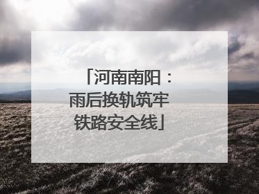 河南南阳：雨后换轨筑牢铁路安全线