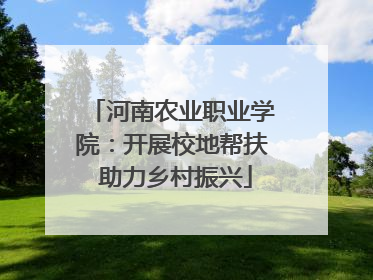 河南农业职业学院：开展校地帮扶 助力乡村振兴