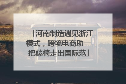 河南制造遇见浙江模式，跨境电商助一把藤椅走出国际范