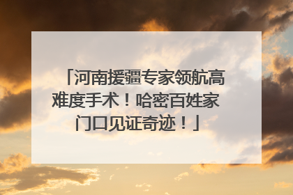 河南援疆专家领航高难度手术！哈密百姓家门口见证奇迹！