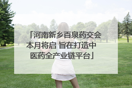 河南新乡百泉药交会本月将启 旨在打造中医药全产业链平台