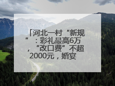 河北一村“新规”：彩礼最高6万，“改口费”不超2000元，婚宴限每户1人参加