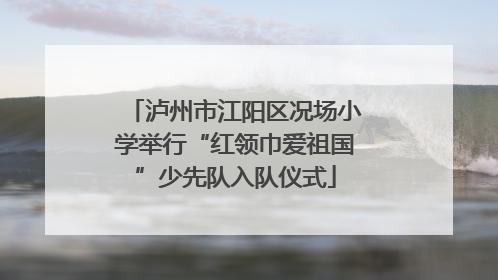 泸州市江阳区况场小学举行“红领巾爱祖国”少先队入队仪式