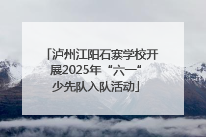泸州江阳石寨学校开展2025年“六一”少先队入队活动