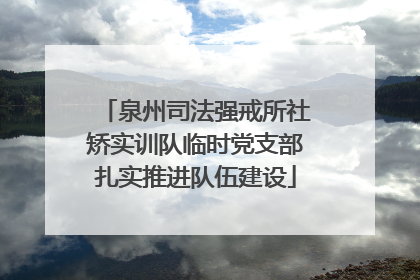 泉州司法强戒所社矫实训队临时党支部扎实推进队伍建设