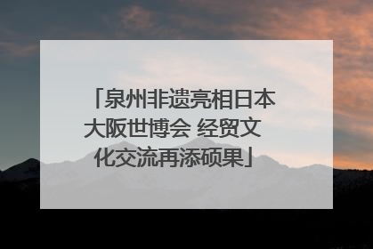 泉州非遗亮相日本大阪世博会 经贸文化交流再添硕果