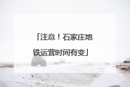 注意！石家庄地铁运营时间有变
