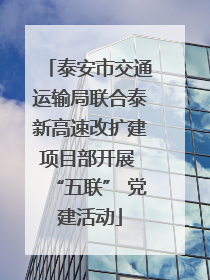 泰安市交通运输局联合泰新高速改扩建项目部开展 “五联” 党建活动