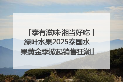 泰有滋味·湘当好吃丨绿叶水果2025泰国水果黄金季掀起销售狂潮