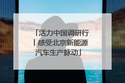 活力中国调研行丨感受北京新能源汽车生产脉动
