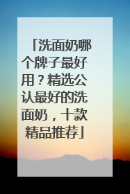 洗面奶哪个牌子最好用？精选公认最好的洗面奶，十款精品推荐