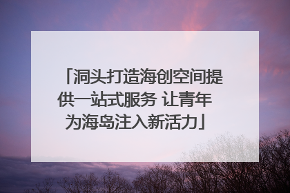 洞头打造海创空间提供一站式服务 让青年为海岛注入新活力