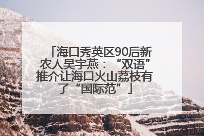 海口秀英区90后新农人吴宇燕：“双语”推介让海口火山荔枝有了“国际范”
