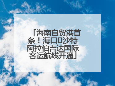 海南自贸港首条！海口⇌沙特阿拉伯吉达国际客运航线开通
