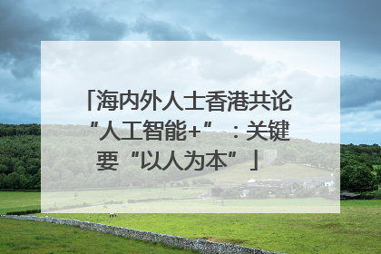 海内外人士香港共论“人工智能+”：关键要“以人为本”