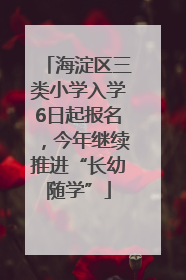 海淀区三类小学入学6日起报名，今年继续推进“长幼随学”