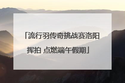 流行羽传奇挑战赛洛阳挥拍 点燃端午假期