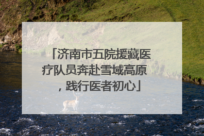 济南市五院援藏医疗队员奔赴雪域高原，践行医者初心