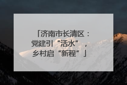 济南市长清区：党建引“活水”，乡村启“新程”
