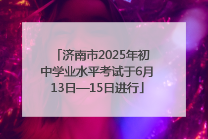 济南市2025年初中学业水平考试于6月13日—15日进行