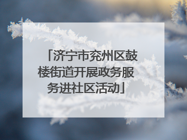 济宁市兖州区鼓楼街道开展政务服务进社区活动