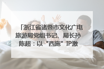 浙江省诸暨市文化广电旅游局党组书记、局长孙陈超：以“西施”IP激活全域旅游 打造县域文旅融合新标杆｜第七届全国县域旅游研究成果发布系列活动