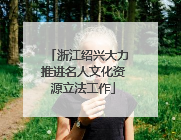 浙江绍兴大力推进名人文化资源立法工作