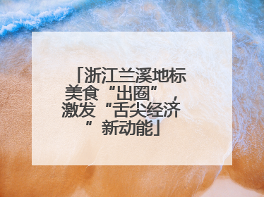 浙江兰溪地标美食“出圈”，激发“舌尖经济”新动能