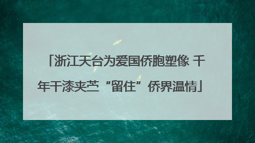 浙江天台为爱国侨胞塑像 千年干漆夹苎“留住”侨界温情