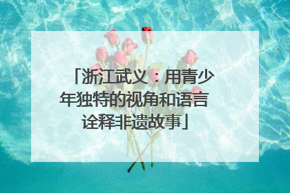浙江武义：用青少年独特的视角和语言诠释非遗故事