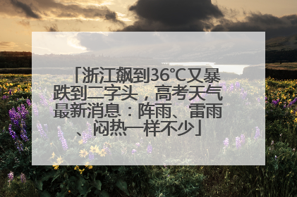 浙江飙到36℃又暴跌到二字头，高考天气最新消息：阵雨、雷雨、闷热一样不少