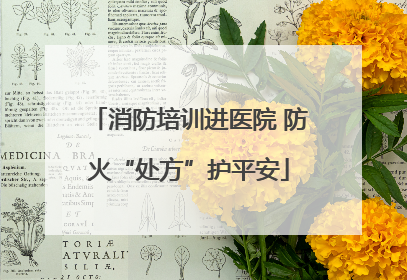 消防培训进医院 防火“处方”护平安