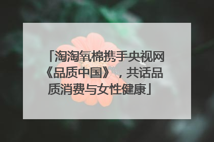 淘淘氧棉携手央视网《品质中国》，共话品质消费与女性健康