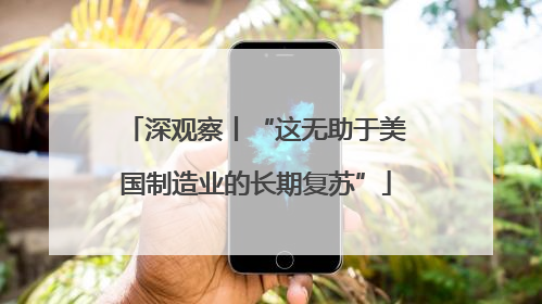 深观察丨“这无助于美国制造业的长期复苏”