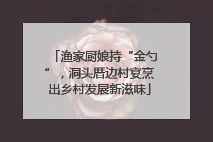 渔家厨娘持“金勺”，洞头厝边村宴烹出乡村发展新滋味