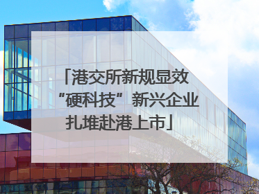 港交所新规显效 “硬科技”新兴企业扎堆赴港上市
