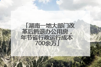 湖南一地大部门改革后腾退办公用房，年节省行政运行成本700余万